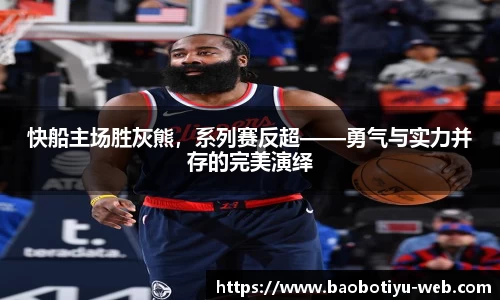 快船主场胜灰熊，系列赛反超——勇气与实力并存的完美演绎