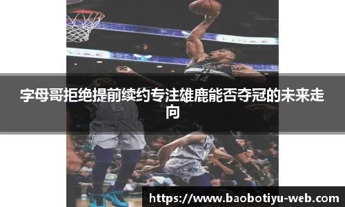 字母哥拒绝提前续约专注雄鹿能否夺冠的未来走向